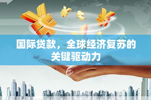 谢家集国际贷款，全球经济复苏的关键驱动力