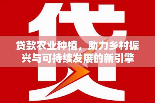 谢家集贷款农业种植，助力乡村振兴与可持续发展的新引擎