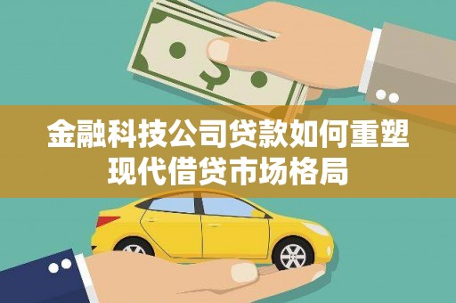 谢家集金融科技公司贷款如何重塑现代借贷市场格局