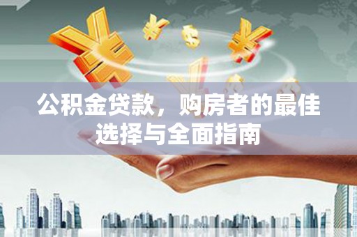 谢家集公积金贷款，购房者的最佳选择与全面指南