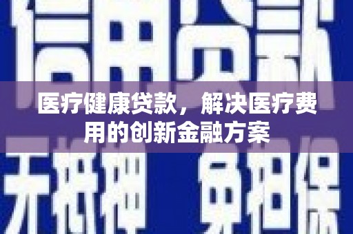 谢家集医疗健康贷款，解决医疗费用的创新金融方案