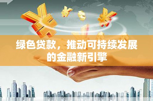 谢家集绿色贷款，推动可持续发展的金融新引擎