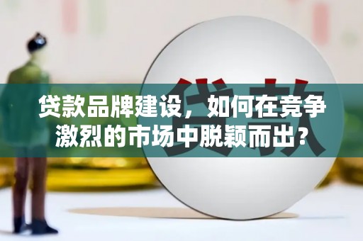 谢家集贷款品牌建设，如何在竞争激烈的市场中脱颖而出？