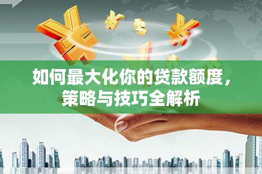 谢家集如何最大化你的贷款额度，策略与技巧全解析