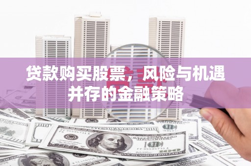 谢家集贷款购买股票，风险与机遇并存的金融策略
