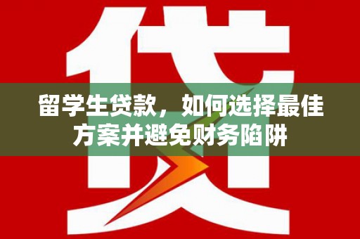 谢家集留学生贷款，如何选择最佳方案并避免财务陷阱