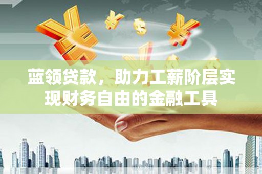 谢家集蓝领贷款，助力工薪阶层实现财务自由的金融工具