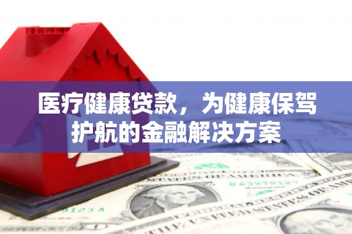 谢家集医疗健康贷款，为健康保驾护航的金融解决方案