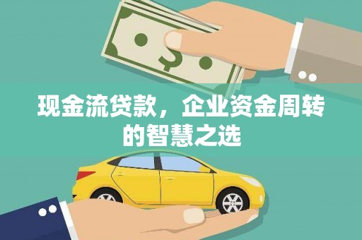 谢家集现金流贷款，企业资金周转的智慧之选