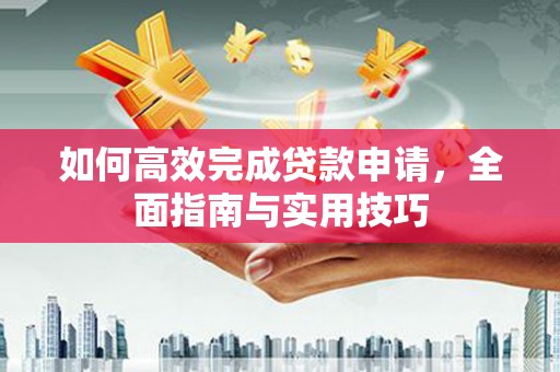 谢家集如何高效完成贷款申请，全面指南与实用技巧